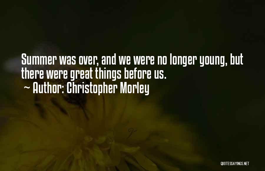 Christopher Morley Quotes: Summer Was Over, And We Were No Longer Young, But There Were Great Things Before Us.