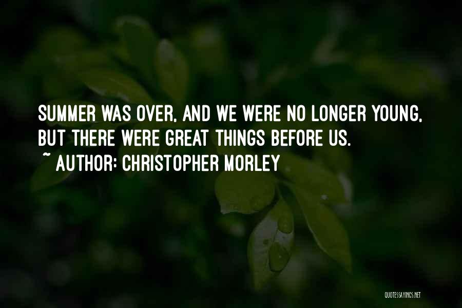 Christopher Morley Quotes: Summer Was Over, And We Were No Longer Young, But There Were Great Things Before Us.