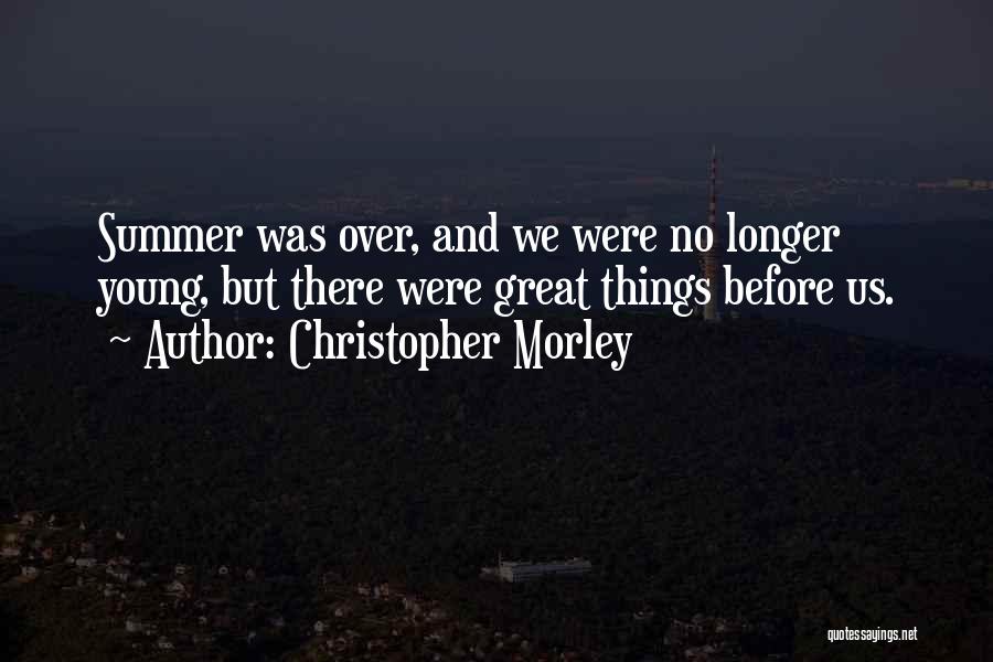 Christopher Morley Quotes: Summer Was Over, And We Were No Longer Young, But There Were Great Things Before Us.