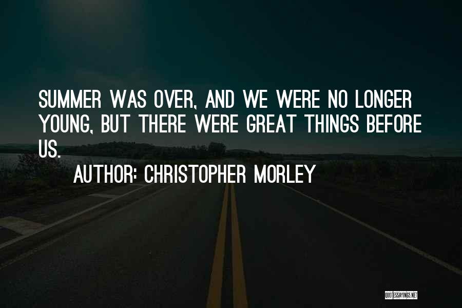 Christopher Morley Quotes: Summer Was Over, And We Were No Longer Young, But There Were Great Things Before Us.
