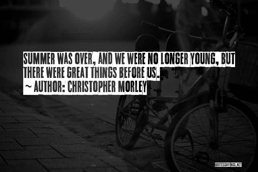 Christopher Morley Quotes: Summer Was Over, And We Were No Longer Young, But There Were Great Things Before Us.
