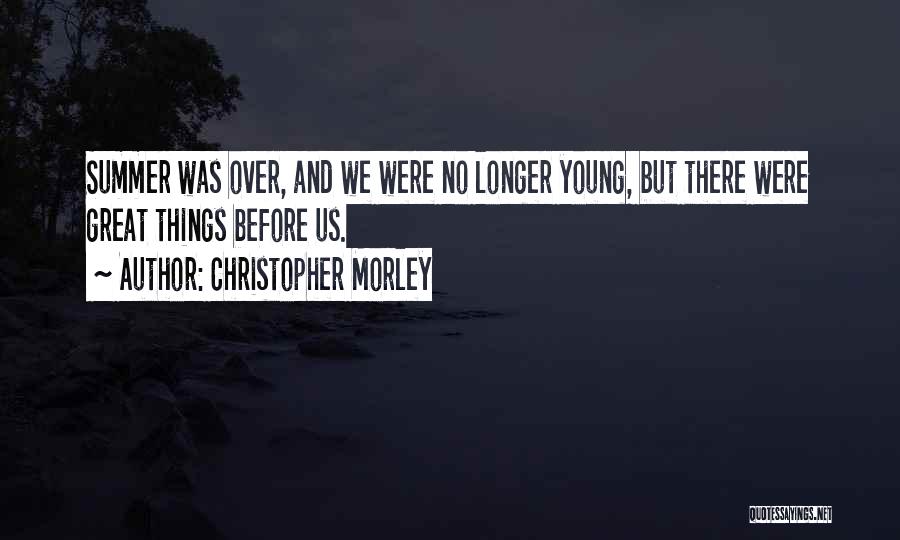 Christopher Morley Quotes: Summer Was Over, And We Were No Longer Young, But There Were Great Things Before Us.