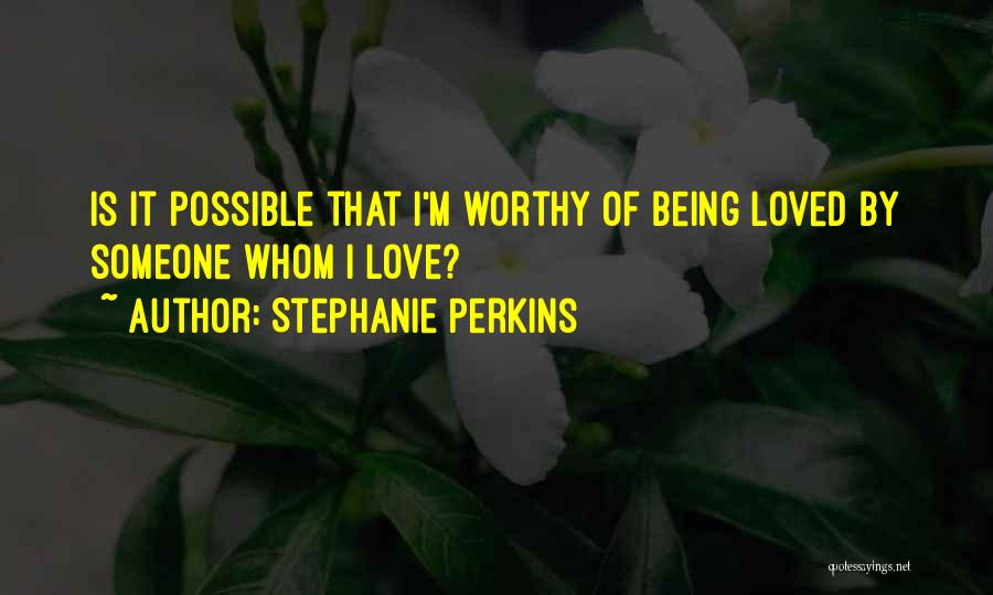 Stephanie Perkins Quotes: Is It Possible That I'm Worthy Of Being Loved By Someone Whom I Love?