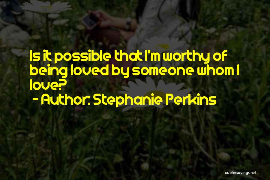 Stephanie Perkins Quotes: Is It Possible That I'm Worthy Of Being Loved By Someone Whom I Love?