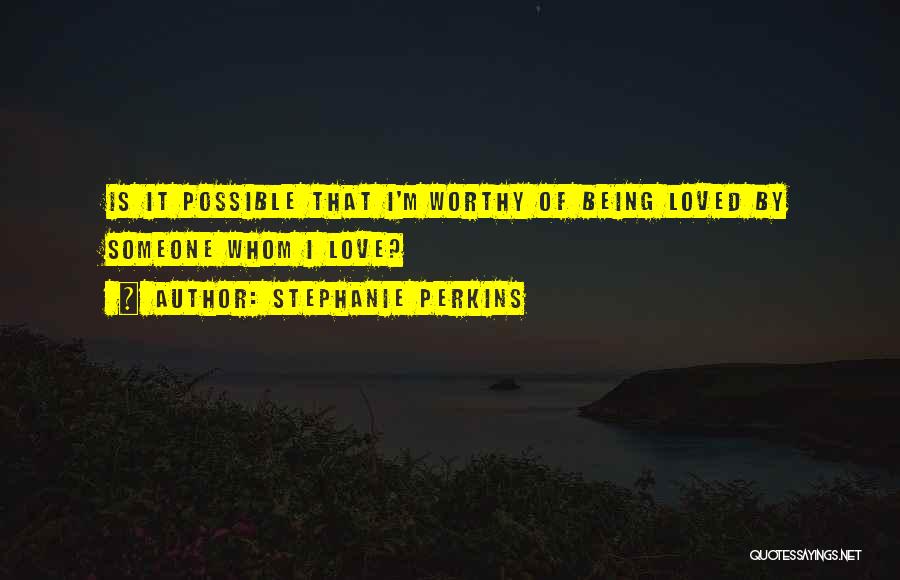 Stephanie Perkins Quotes: Is It Possible That I'm Worthy Of Being Loved By Someone Whom I Love?