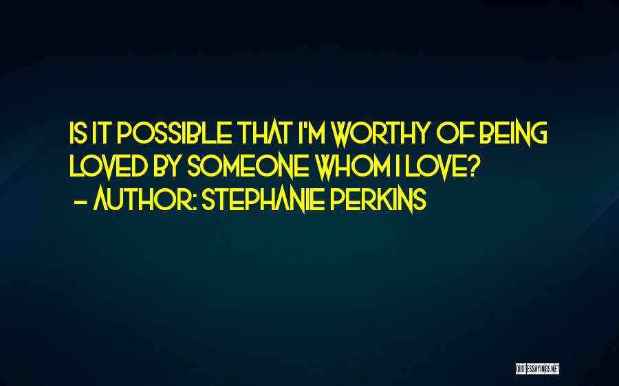 Stephanie Perkins Quotes: Is It Possible That I'm Worthy Of Being Loved By Someone Whom I Love?