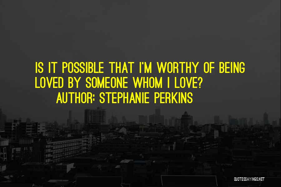 Stephanie Perkins Quotes: Is It Possible That I'm Worthy Of Being Loved By Someone Whom I Love?