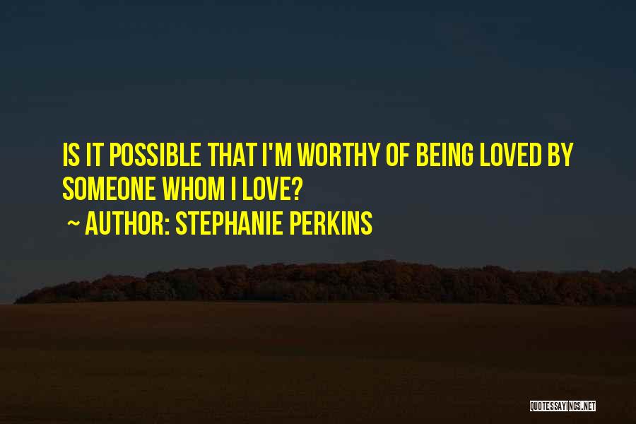 Stephanie Perkins Quotes: Is It Possible That I'm Worthy Of Being Loved By Someone Whom I Love?