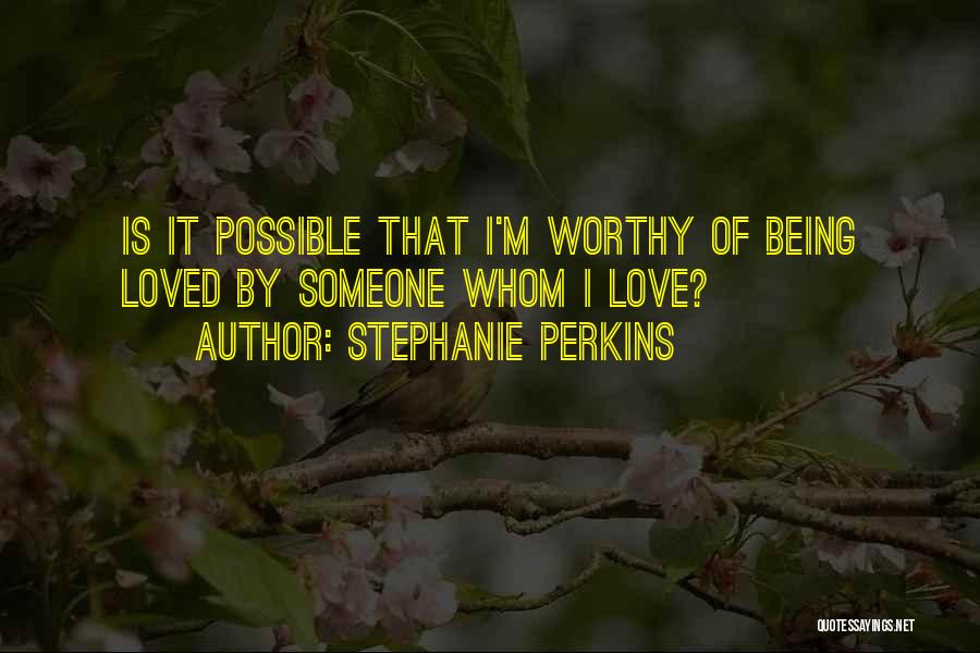 Stephanie Perkins Quotes: Is It Possible That I'm Worthy Of Being Loved By Someone Whom I Love?