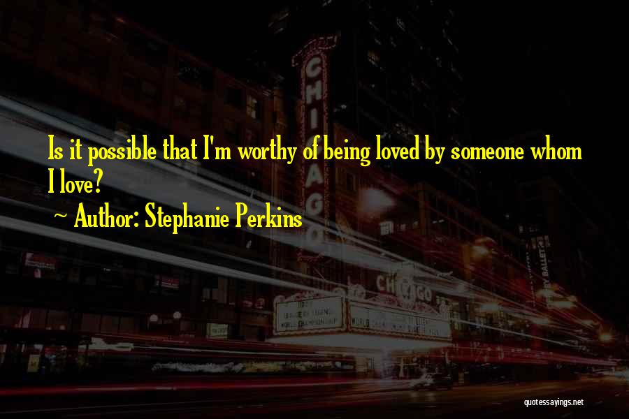 Stephanie Perkins Quotes: Is It Possible That I'm Worthy Of Being Loved By Someone Whom I Love?