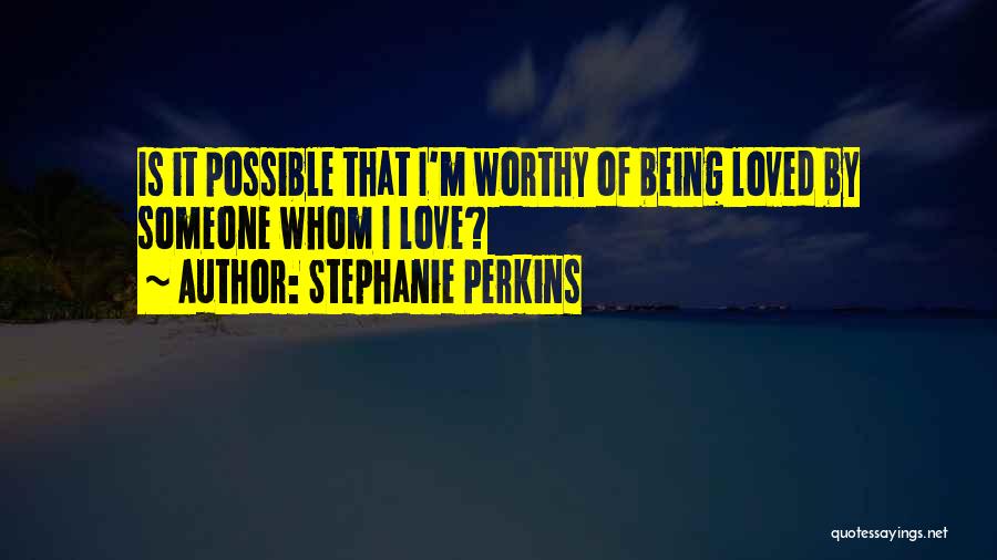 Stephanie Perkins Quotes: Is It Possible That I'm Worthy Of Being Loved By Someone Whom I Love?