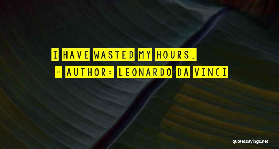 Leonardo Da Vinci Quotes: I Have Wasted My Hours.