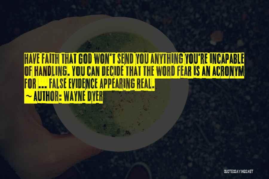 Wayne Dyer Quotes: Have Faith That God Won't Send You Anything You're Incapable Of Handling. You Can Decide That The Word Fear Is