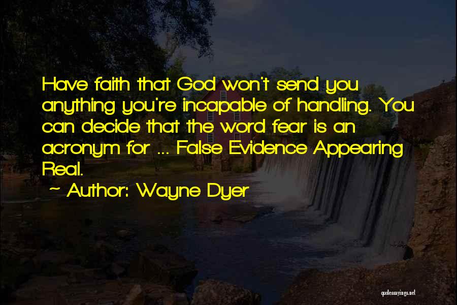 Wayne Dyer Quotes: Have Faith That God Won't Send You Anything You're Incapable Of Handling. You Can Decide That The Word Fear Is