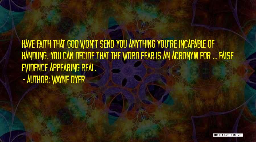 Wayne Dyer Quotes: Have Faith That God Won't Send You Anything You're Incapable Of Handling. You Can Decide That The Word Fear Is