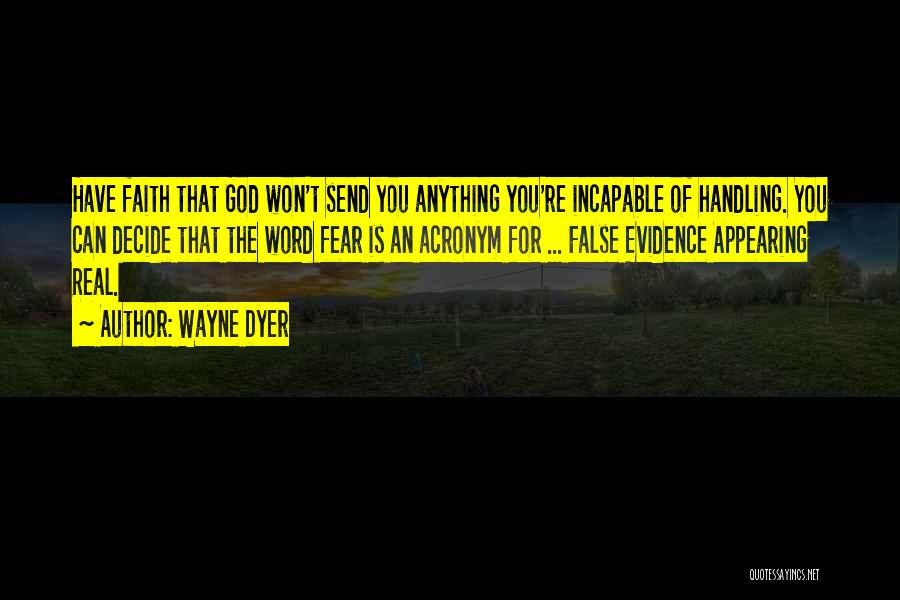 Wayne Dyer Quotes: Have Faith That God Won't Send You Anything You're Incapable Of Handling. You Can Decide That The Word Fear Is