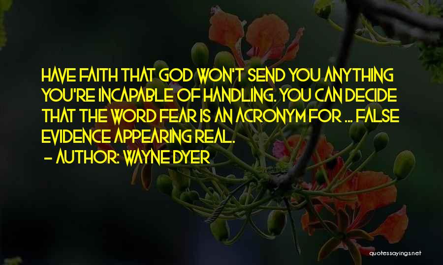 Wayne Dyer Quotes: Have Faith That God Won't Send You Anything You're Incapable Of Handling. You Can Decide That The Word Fear Is