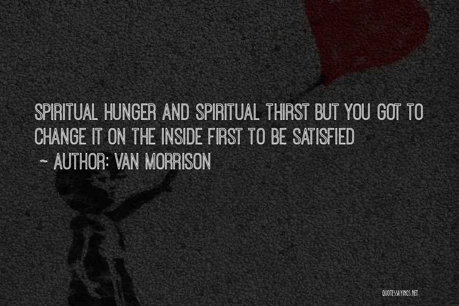 Van Morrison Quotes: Spiritual Hunger And Spiritual Thirst But You Got To Change It On The Inside First To Be Satisfied