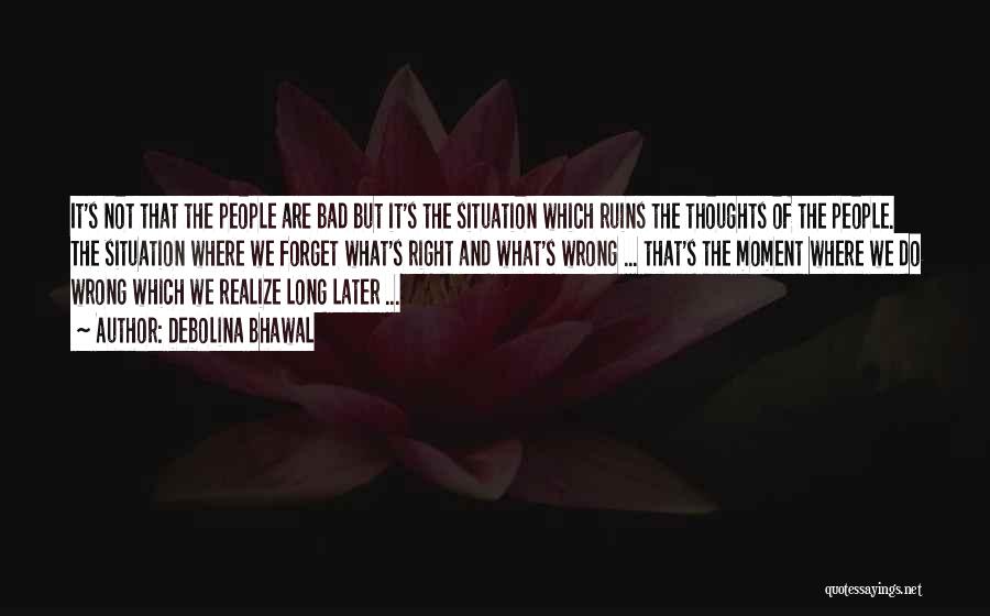 Debolina Bhawal Quotes: It's Not That The People Are Bad But It's The Situation Which Ruins The Thoughts Of The People. The Situation