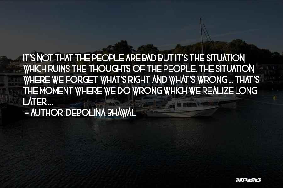 Debolina Bhawal Quotes: It's Not That The People Are Bad But It's The Situation Which Ruins The Thoughts Of The People. The Situation