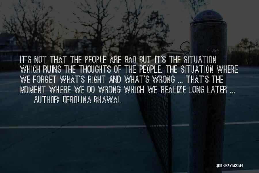 Debolina Bhawal Quotes: It's Not That The People Are Bad But It's The Situation Which Ruins The Thoughts Of The People. The Situation