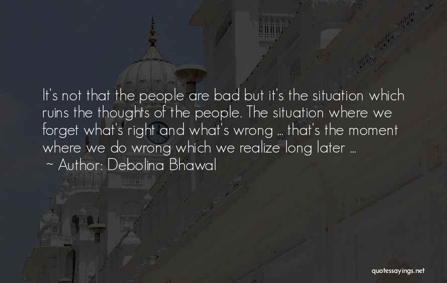 Debolina Bhawal Quotes: It's Not That The People Are Bad But It's The Situation Which Ruins The Thoughts Of The People. The Situation