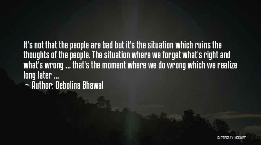 Debolina Bhawal Quotes: It's Not That The People Are Bad But It's The Situation Which Ruins The Thoughts Of The People. The Situation