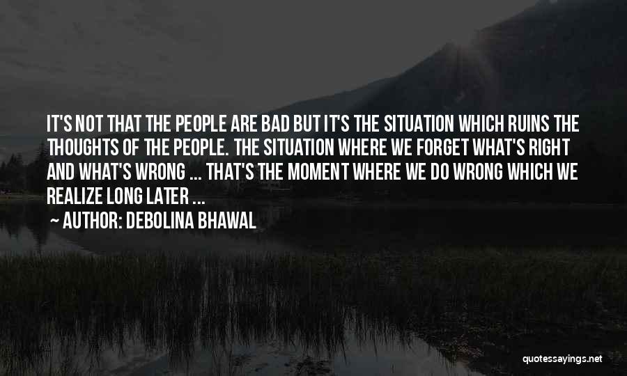 Debolina Bhawal Quotes: It's Not That The People Are Bad But It's The Situation Which Ruins The Thoughts Of The People. The Situation