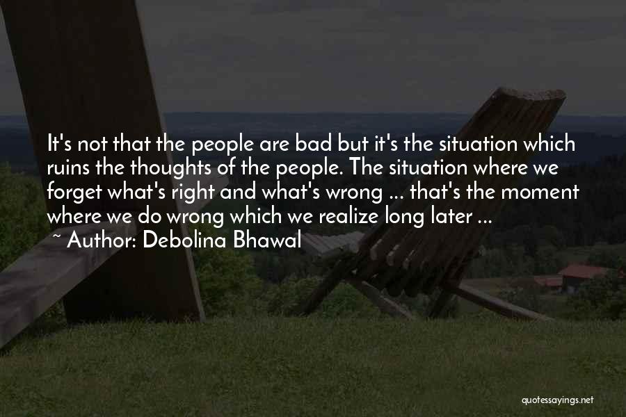 Debolina Bhawal Quotes: It's Not That The People Are Bad But It's The Situation Which Ruins The Thoughts Of The People. The Situation