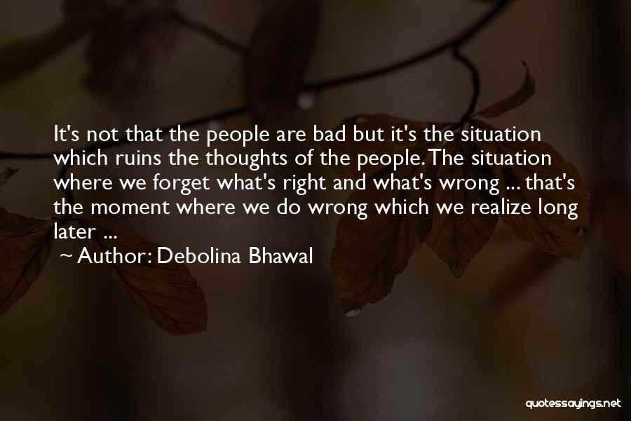 Debolina Bhawal Quotes: It's Not That The People Are Bad But It's The Situation Which Ruins The Thoughts Of The People. The Situation