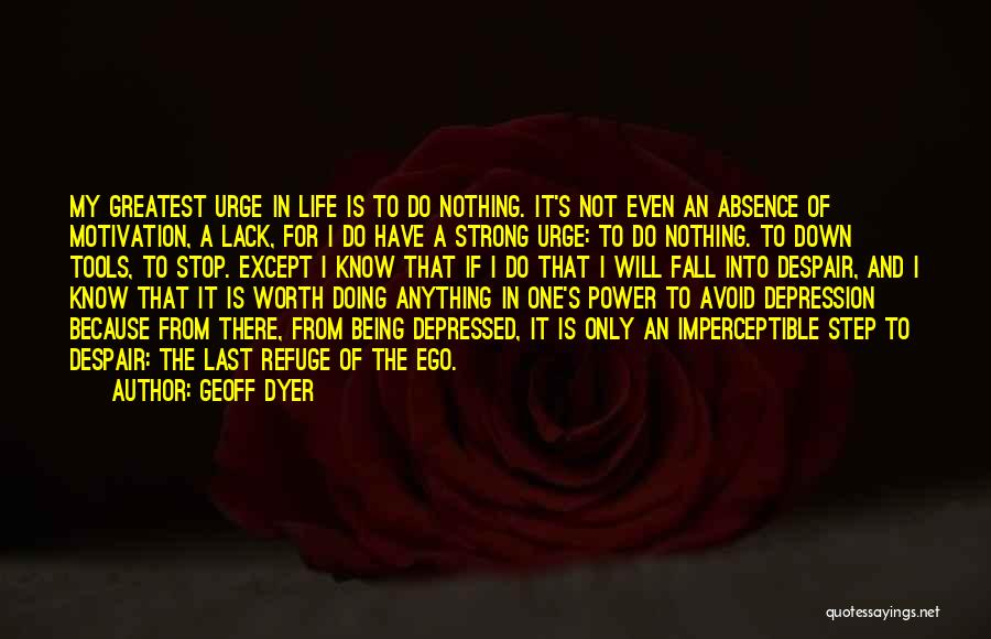 Geoff Dyer Quotes: My Greatest Urge In Life Is To Do Nothing. It's Not Even An Absence Of Motivation, A Lack, For I