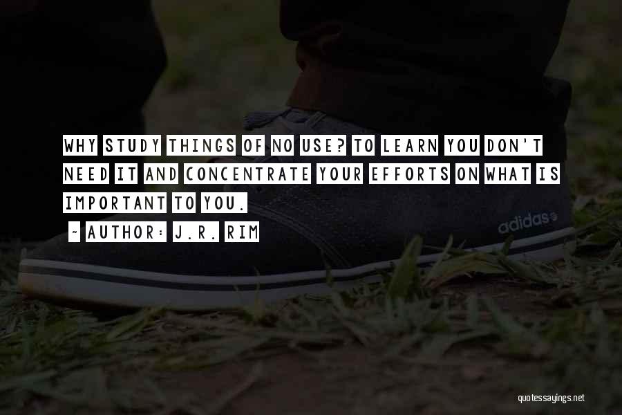 J.R. Rim Quotes: Why Study Things Of No Use? To Learn You Don't Need It And Concentrate Your Efforts On What Is Important