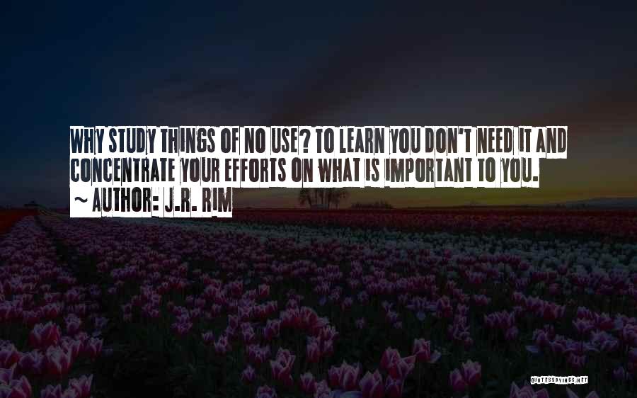 J.R. Rim Quotes: Why Study Things Of No Use? To Learn You Don't Need It And Concentrate Your Efforts On What Is Important