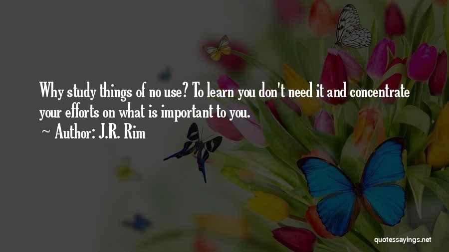 J.R. Rim Quotes: Why Study Things Of No Use? To Learn You Don't Need It And Concentrate Your Efforts On What Is Important