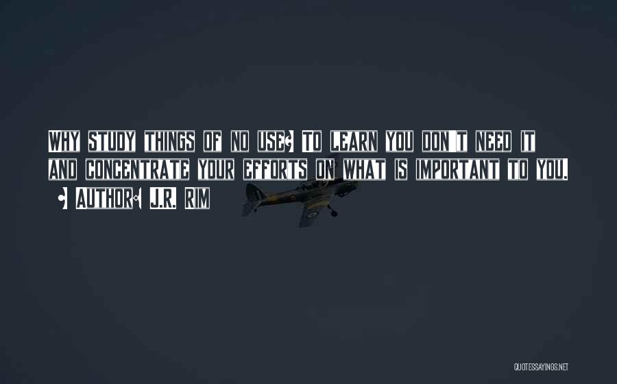 J.R. Rim Quotes: Why Study Things Of No Use? To Learn You Don't Need It And Concentrate Your Efforts On What Is Important