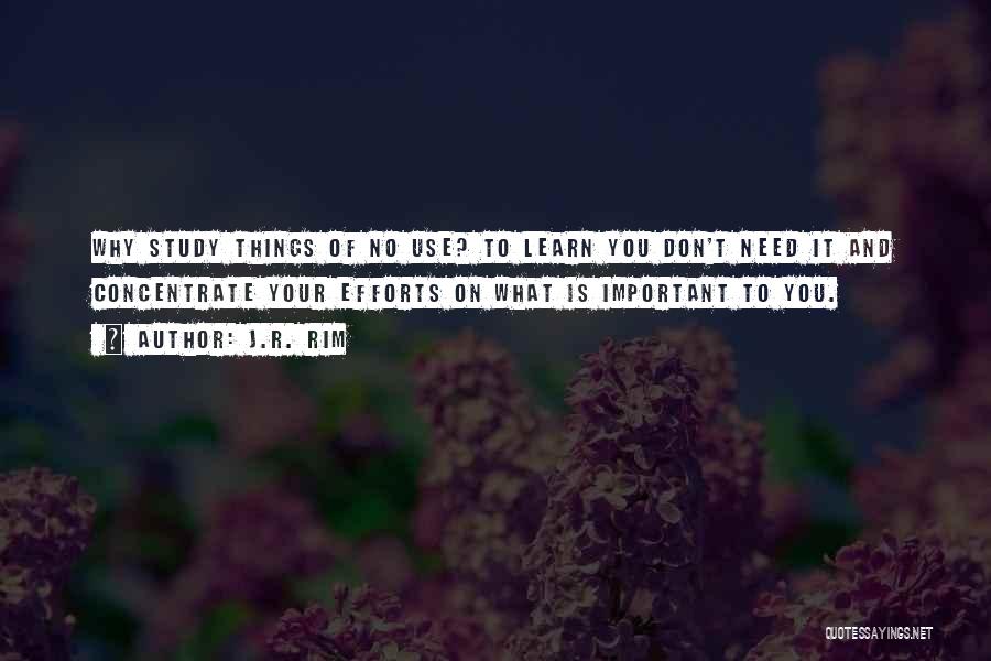 J.R. Rim Quotes: Why Study Things Of No Use? To Learn You Don't Need It And Concentrate Your Efforts On What Is Important