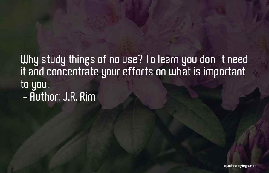 J.R. Rim Quotes: Why Study Things Of No Use? To Learn You Don't Need It And Concentrate Your Efforts On What Is Important