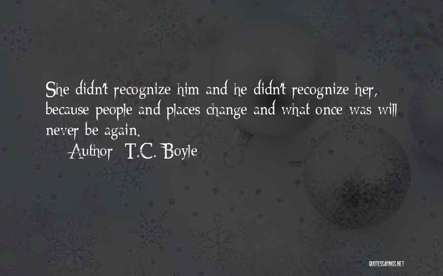 T.C. Boyle Quotes: She Didn't Recognize Him And He Didn't Recognize Her, Because People And Places Change And What Once Was Will Never