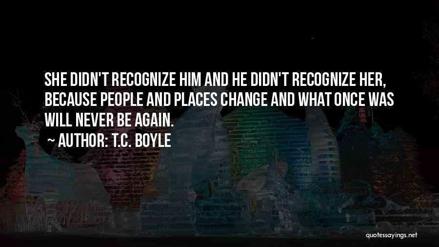 T.C. Boyle Quotes: She Didn't Recognize Him And He Didn't Recognize Her, Because People And Places Change And What Once Was Will Never