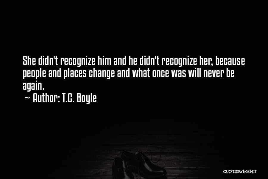 T.C. Boyle Quotes: She Didn't Recognize Him And He Didn't Recognize Her, Because People And Places Change And What Once Was Will Never