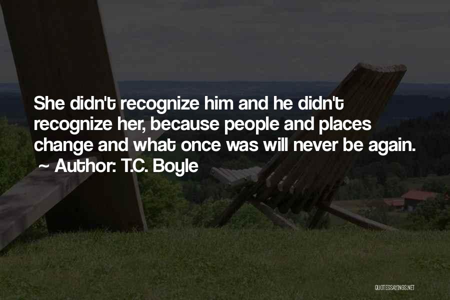 T.C. Boyle Quotes: She Didn't Recognize Him And He Didn't Recognize Her, Because People And Places Change And What Once Was Will Never