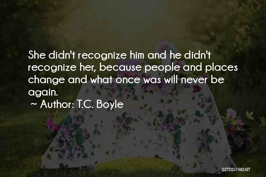 T.C. Boyle Quotes: She Didn't Recognize Him And He Didn't Recognize Her, Because People And Places Change And What Once Was Will Never