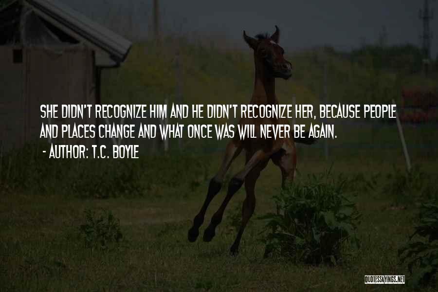 T.C. Boyle Quotes: She Didn't Recognize Him And He Didn't Recognize Her, Because People And Places Change And What Once Was Will Never