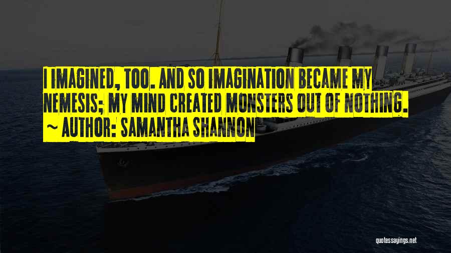 Samantha Shannon Quotes: I Imagined, Too. And So Imagination Became My Nemesis; My Mind Created Monsters Out Of Nothing.