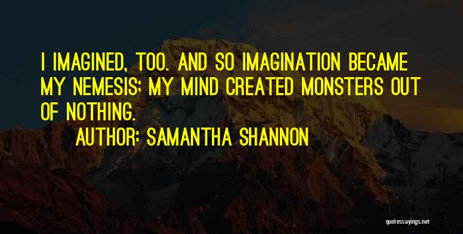 Samantha Shannon Quotes: I Imagined, Too. And So Imagination Became My Nemesis; My Mind Created Monsters Out Of Nothing.