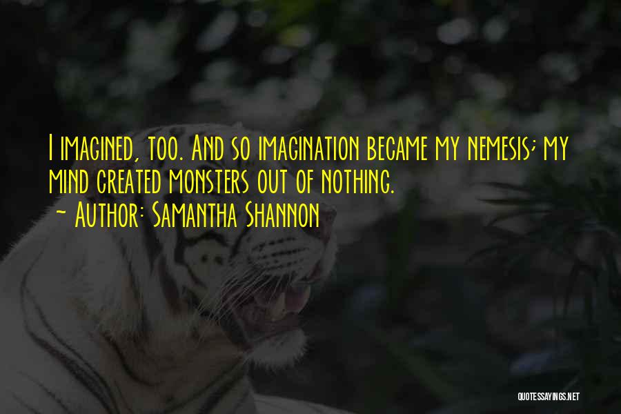 Samantha Shannon Quotes: I Imagined, Too. And So Imagination Became My Nemesis; My Mind Created Monsters Out Of Nothing.