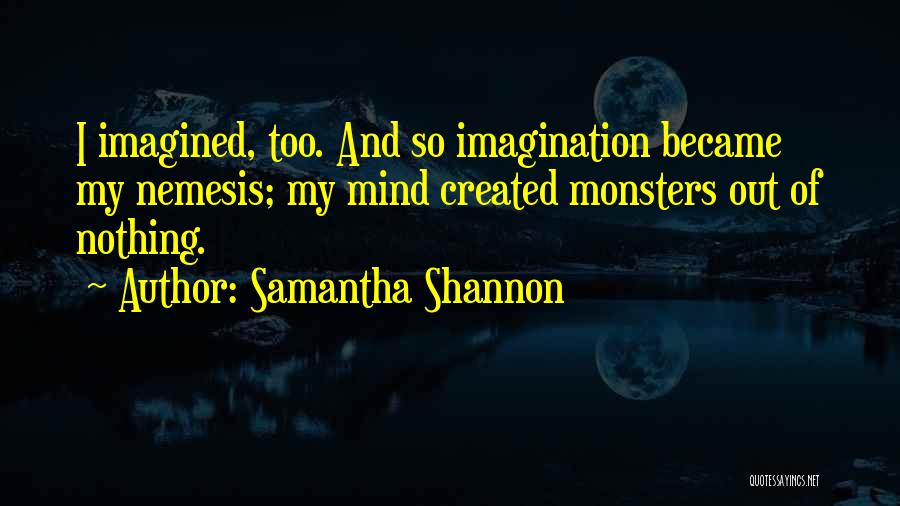 Samantha Shannon Quotes: I Imagined, Too. And So Imagination Became My Nemesis; My Mind Created Monsters Out Of Nothing.
