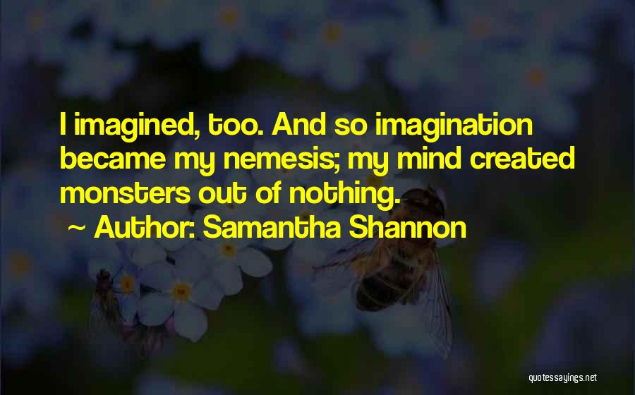 Samantha Shannon Quotes: I Imagined, Too. And So Imagination Became My Nemesis; My Mind Created Monsters Out Of Nothing.