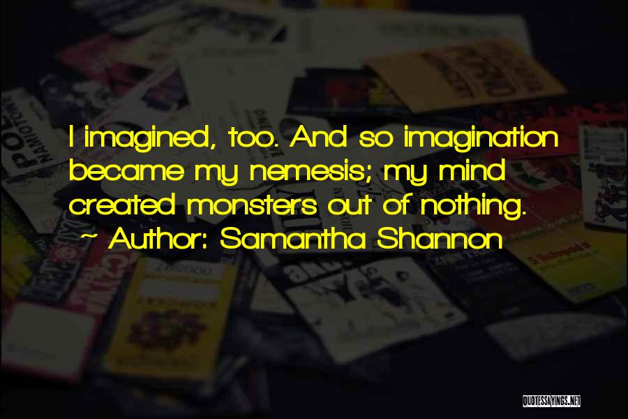 Samantha Shannon Quotes: I Imagined, Too. And So Imagination Became My Nemesis; My Mind Created Monsters Out Of Nothing.