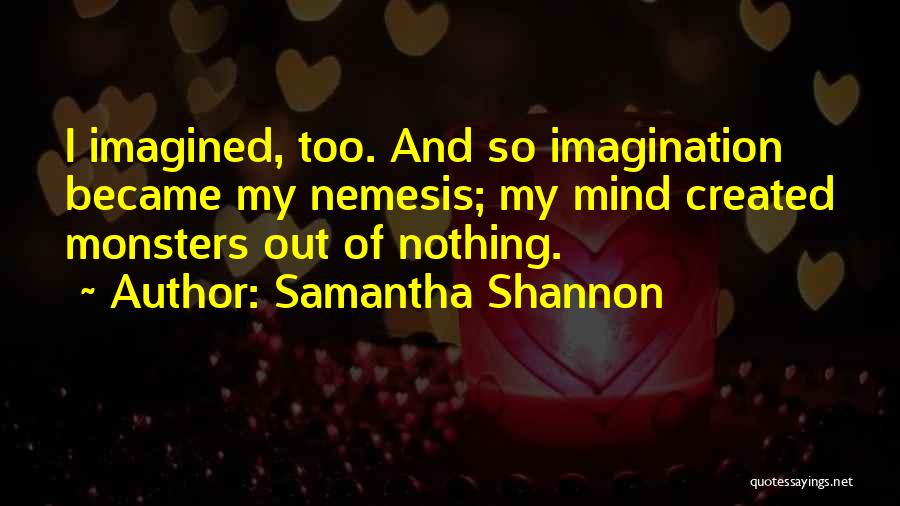 Samantha Shannon Quotes: I Imagined, Too. And So Imagination Became My Nemesis; My Mind Created Monsters Out Of Nothing.
